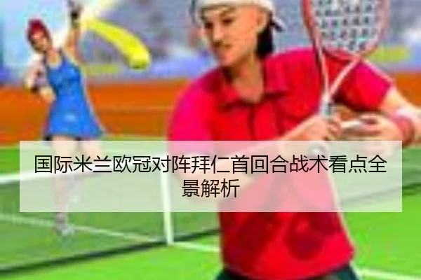 国际米兰欧冠对阵拜仁首回合战术看点全景解析