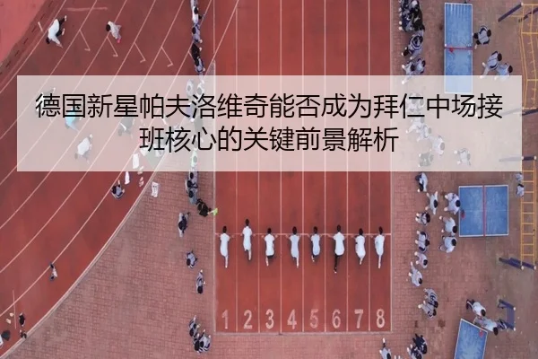 德国新星帕夫洛维奇能否成为拜仁中场接班核心的关键前景解析