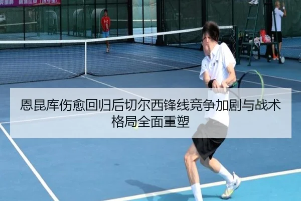 恩昆库伤愈回归后切尔西锋线竞争加剧与战术格局全面重塑