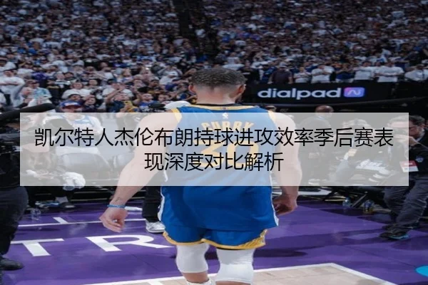 凯尔特人杰伦布朗持球进攻效率季后赛表现深度对比解析