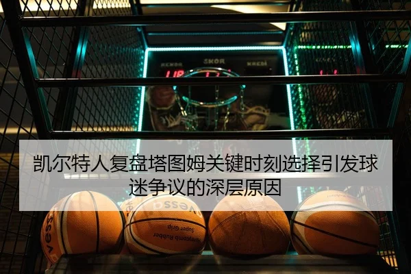 凯尔特人复盘塔图姆关键时刻选择引发球迷争议的深层原因