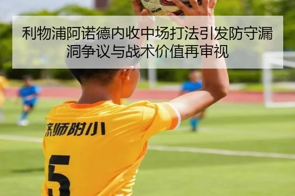 利物浦阿诺德内收中场打法引发防守漏洞争议与战术价值再审视
