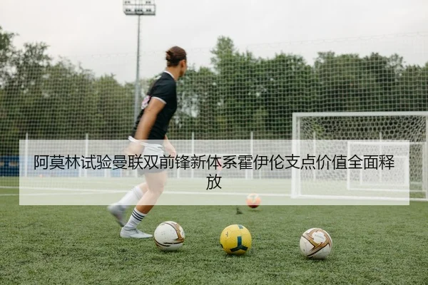 阿莫林试验曼联双前锋新体系霍伊伦支点价值全面释放