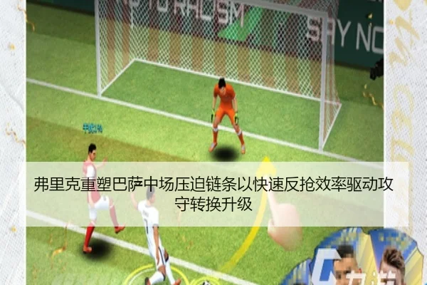 弗里克重塑巴萨中场压迫链条以快速反抢效率驱动攻守转换升级